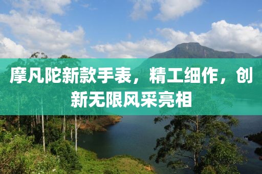 摩凡陀新款手表，精工細作，創(chuàng)新無限風采亮相