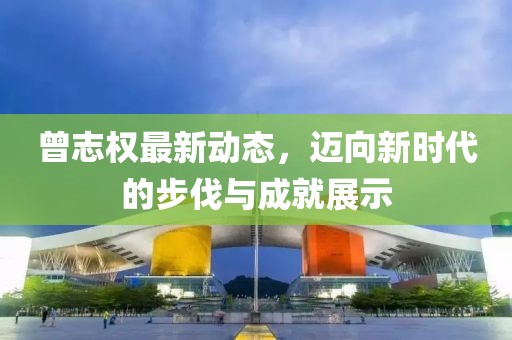 曾志權(quán)最新動態(tài)，邁向新時代的步伐與成就展示