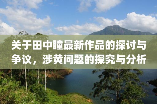 關(guān)于田中瞳最新作品的探討與爭議，涉黃問題的探究與分析