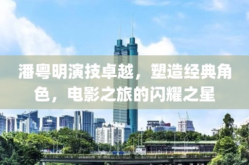 潘粵明演技卓越，塑造經(jīng)典角色，電影之旅的閃耀之星