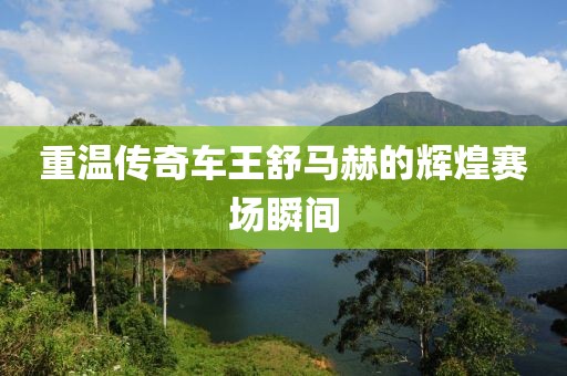 重溫傳奇車王舒馬赫的輝煌賽場瞬間