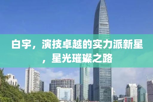 白宇，演技卓越的實力派新星，星光璀璨之路