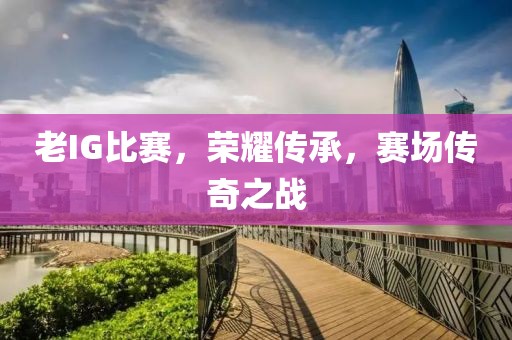 老IG比賽，榮耀傳承，賽場傳奇之戰(zhàn)