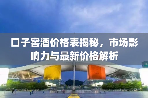 口子窖酒價格表揭秘，市場影響力與最新價格解析