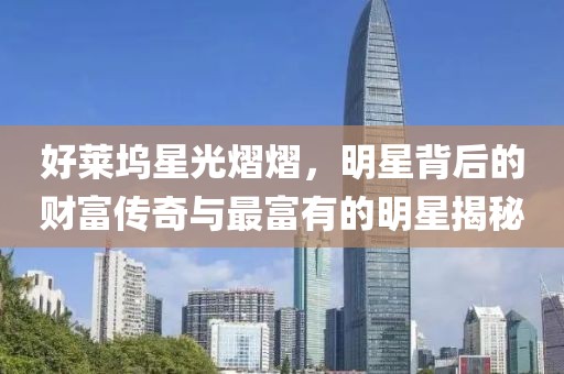 好萊塢星光熠熠，明星背后的財(cái)富傳奇與最富有的明星揭秘