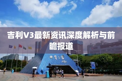 吉利V3最新資訊深度解析與前瞻報道