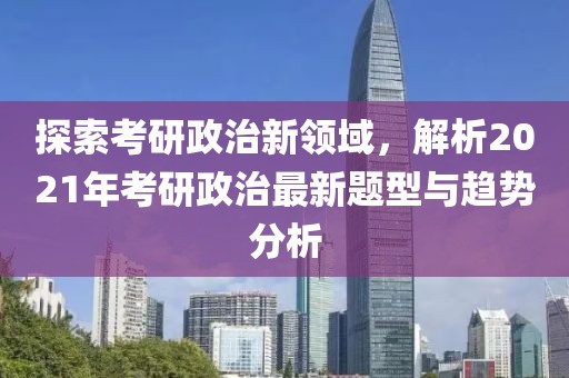 探索考研政治新領(lǐng)域，解析2021年考研政治最新題型與趨勢(shì)分析