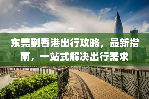 東莞到香港出行攻略，最新指南，一站式解決出行需求