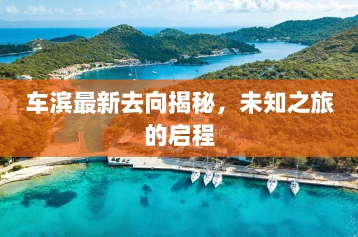 車濱最新去向揭秘，未知之旅的啟程