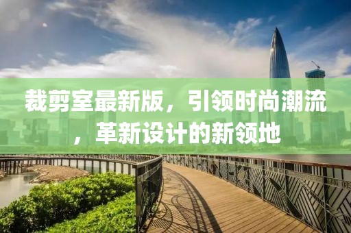 裁剪室最新版，引領(lǐng)時(shí)尚潮流，革新設(shè)計(jì)的新領(lǐng)地