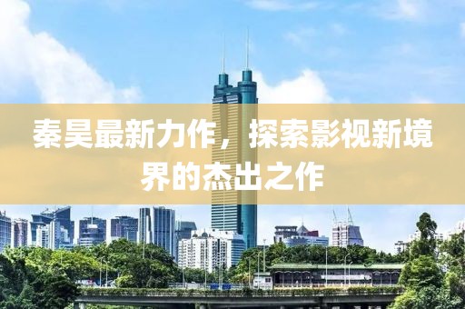 秦昊最新力作，探索影視新境界的杰出之作