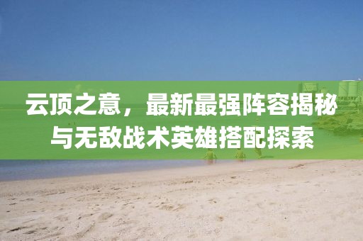 云頂之意，最新最強(qiáng)陣容揭秘與無敵戰(zhàn)術(shù)英雄搭配探索