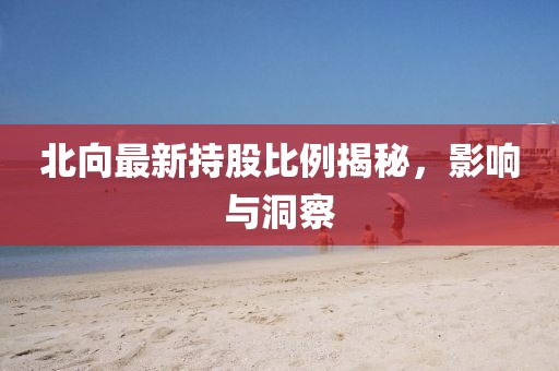 北向最新持股比例揭秘，影響與洞察
