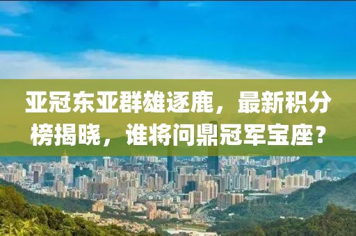 亞冠東亞群雄逐鹿，最新積分榜揭曉，誰將問鼎冠軍寶座？