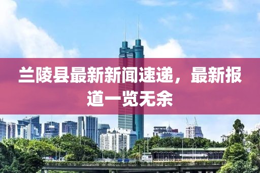 蘭陵縣最新新聞速遞，最新報道一覽無余