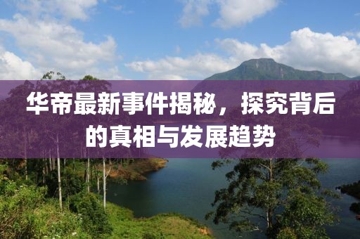 華帝最新事件揭秘，探究背后的真相與發(fā)展趨勢