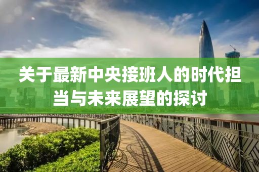 關(guān)于最新中央接班人的時(shí)代擔(dān)當(dāng)與未來展望的探討