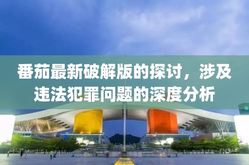 番茄最新破解版的探討，涉及違法犯罪問(wèn)題的深度分析
