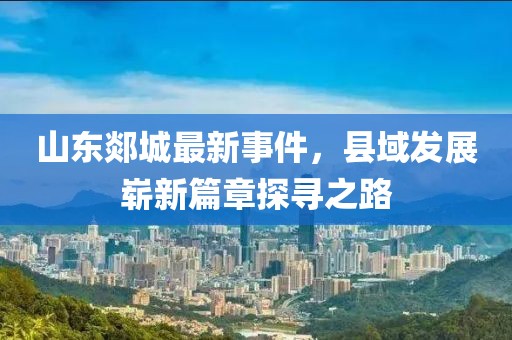 山東郯城最新事件，縣域發(fā)展嶄新篇章探尋之路