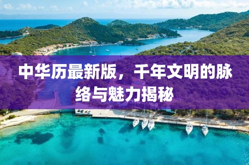 中華歷最新版，千年文明的脈絡(luò)與魅力揭秘