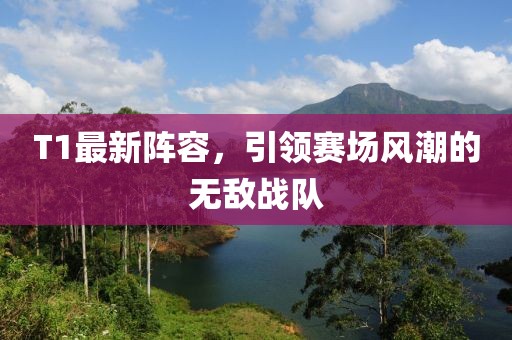 T1最新陣容，引領(lǐng)賽場(chǎng)風(fēng)潮的無(wú)敵戰(zhàn)隊(duì)