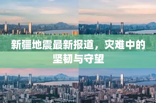 新疆地震最新報(bào)道，災(zāi)難中的堅(jiān)韌與守望