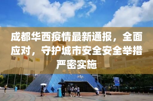成都華西疫情最新通報(bào)，全面應(yīng)對(duì)，守護(hù)城市安全安全舉措嚴(yán)密實(shí)施