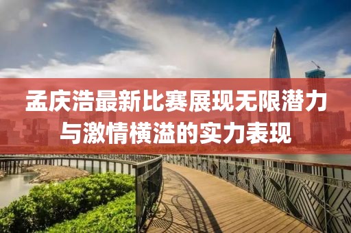 孟慶浩最新比賽展現(xiàn)無限潛力與激情橫溢的實力表現(xiàn)
