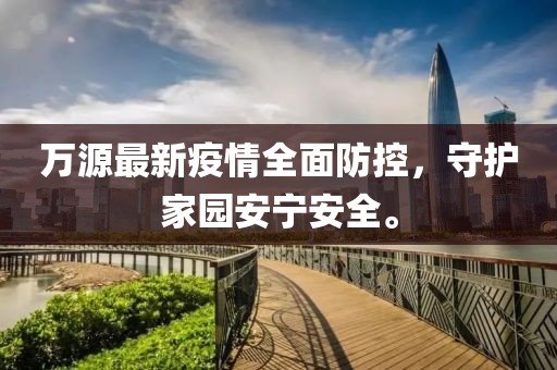 萬源最新疫情全面防控，守護家園安寧安全。