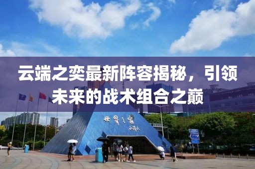 云端之奕最新陣容揭秘，引領(lǐng)未來(lái)的戰(zhàn)術(shù)組合之巔