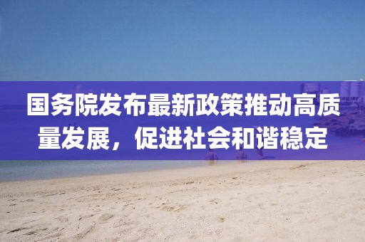 國務(wù)院發(fā)布最新政策推動高質(zhì)量發(fā)展，促進社會和諧穩(wěn)定