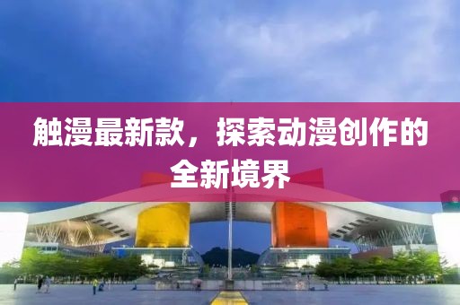 觸漫最新款，探索動漫創(chuàng)作的全新境界