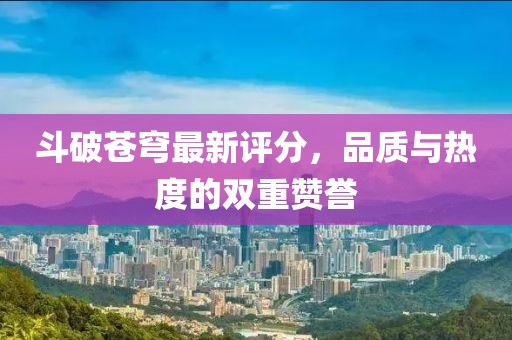 斗破蒼穹最新評(píng)分，品質(zhì)與熱度的雙重贊譽(yù)