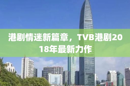 港劇情迷新篇章，TVB港劇2018年最新力作