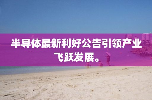 半導(dǎo)體最新利好公告引領(lǐng)產(chǎn)業(yè)飛躍發(fā)展。