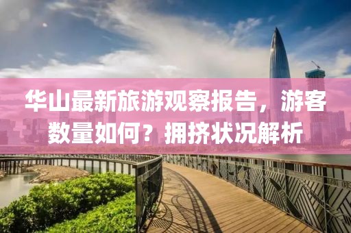 華山最新旅游觀察報告，游客數(shù)量如何？擁擠狀況解析