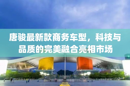 唐駿最新款商務(wù)車型，科技與品質(zhì)的完美融合亮相市場(chǎng)