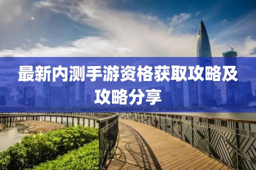 最新內測手游資格獲取攻略及攻略分享