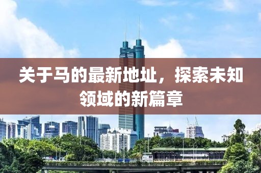 關(guān)于馬的最新地址，探索未知領(lǐng)域的新篇章