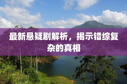 最新懸疑劇解析，揭示錯綜復雜的真相