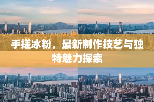 手搓冰粉，最新制作技藝與獨(dú)特魅力探索