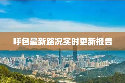 呼包最新路況實(shí)時(shí)更新報(bào)告