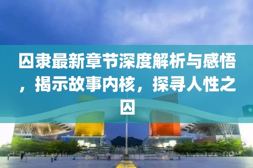 囚隸最新章節(jié)深度解析與感悟，揭示故事內(nèi)核，探尋人性之囚
