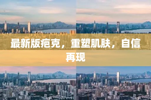 最新版疤克，重塑肌膚，自信再現(xiàn)