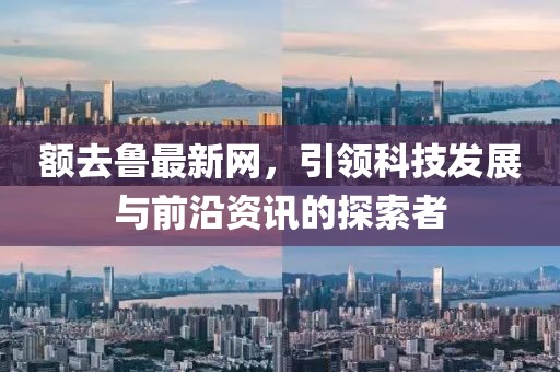 額去魯最新網(wǎng)，引領(lǐng)科技發(fā)展與前沿資訊的探索者