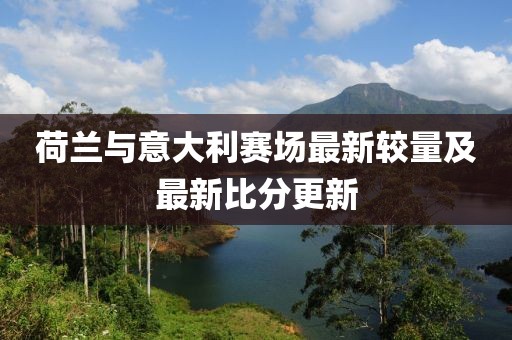 荷蘭與意大利賽場最新較量及最新比分更新