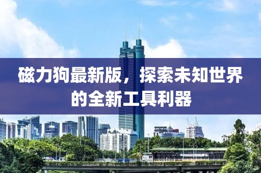磁力狗最新版，探索未知世界的全新工具利器
