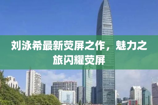 劉泳希最新熒屏之作，魅力之旅閃耀熒屏
