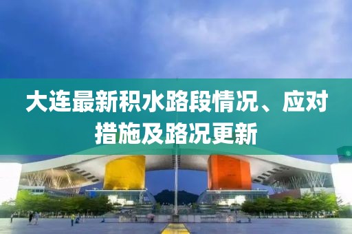 大連最新積水路段情況、應(yīng)對措施及路況更新