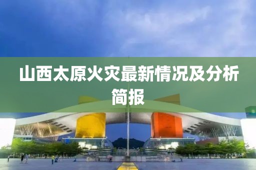 山西太原火災最新情況及分析簡報